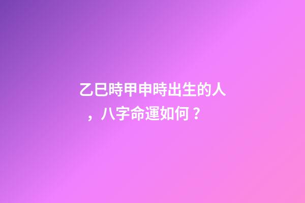 乙巳時甲申時出生的人，八字命運如何？